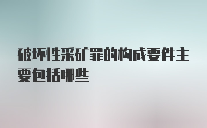 破坏性采矿罪的构成要件主要包括哪些