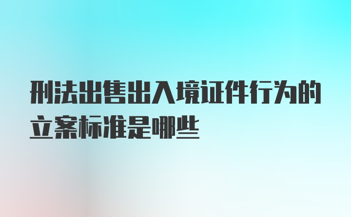 刑法出售出入境证件行为的立案标准是哪些