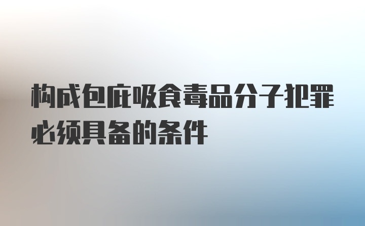 构成包庇吸食毒品分子犯罪必须具备的条件