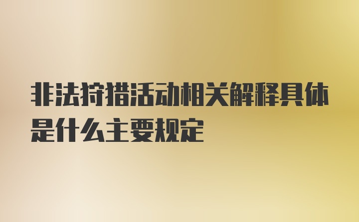 非法狩猎活动相关解释具体是什么主要规定