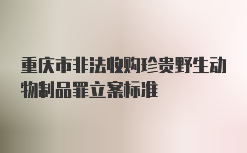 重庆市非法收购珍贵野生动物制品罪立案标准