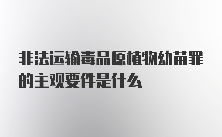 非法运输毒品原植物幼苗罪的主观要件是什么