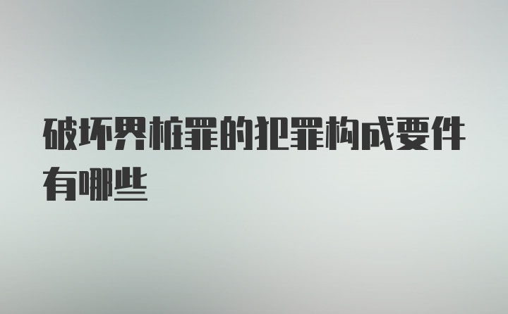 破坏界桩罪的犯罪构成要件有哪些