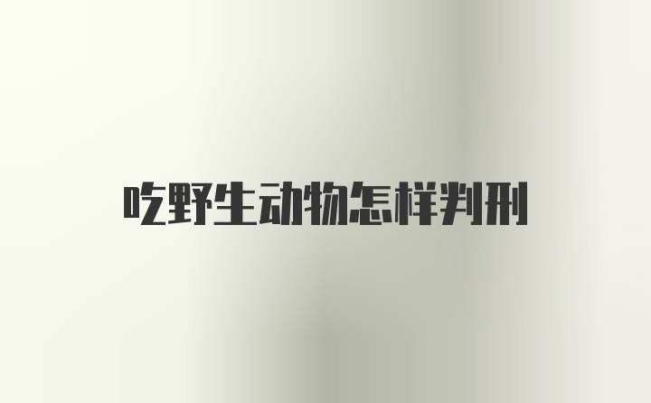 吃野生动物怎样判刑