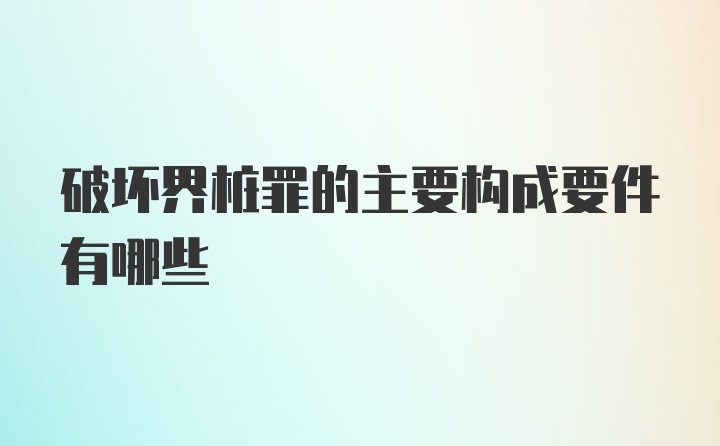 破坏界桩罪的主要构成要件有哪些