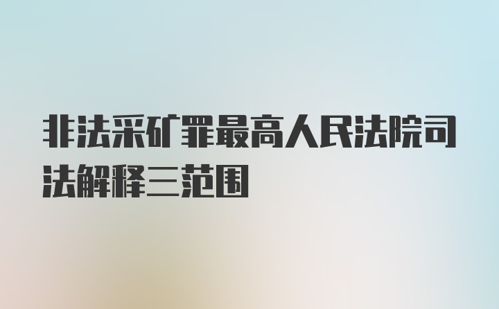 非法采矿罪最高人民法院司法解释三范围