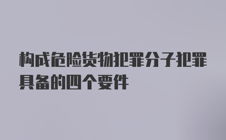 构成危险货物犯罪分子犯罪具备的四个要件