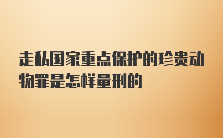 走私国家重点保护的珍贵动物罪是怎样量刑的