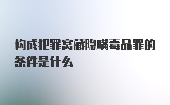 构成犯罪窝藏隐瞒毒品罪的条件是什么