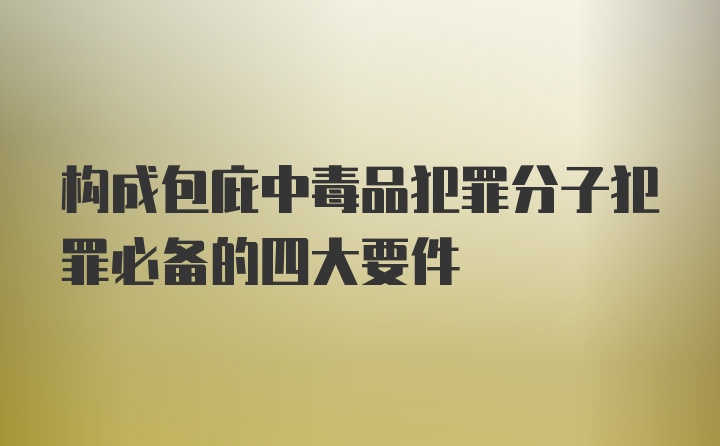 构成包庇中毒品犯罪分子犯罪必备的四大要件