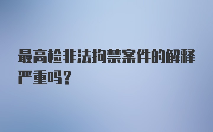 最高检非法拘禁案件的解释严重吗?