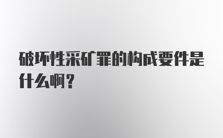 破坏性采矿罪的构成要件是什么啊？