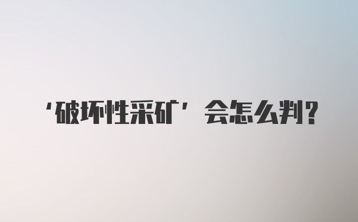 ‘破坏性采矿’会怎么判？