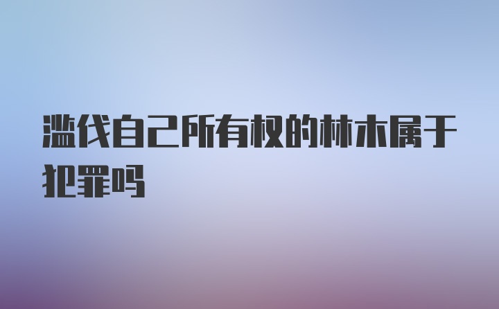 滥伐自己所有权的林木属于犯罪吗