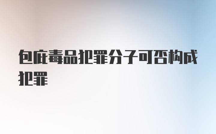 包庇毒品犯罪分子可否构成犯罪