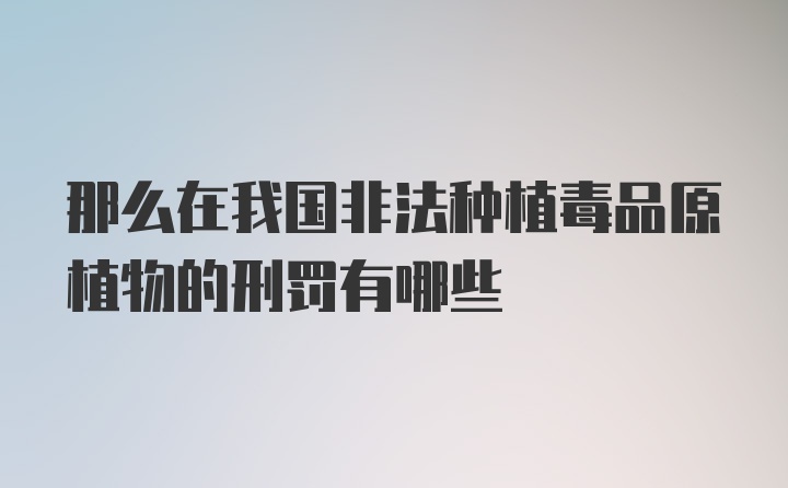 那么在我国非法种植毒品原植物的刑罚有哪些