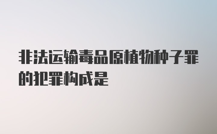 非法运输毒品原植物种子罪的犯罪构成是