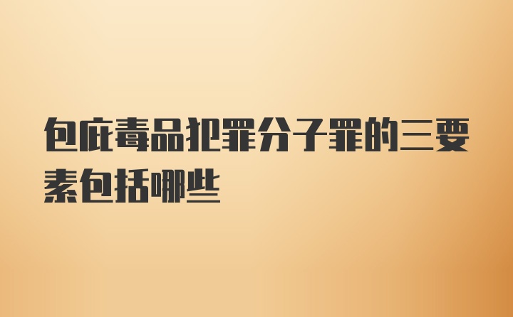 包庇毒品犯罪分子罪的三要素包括哪些