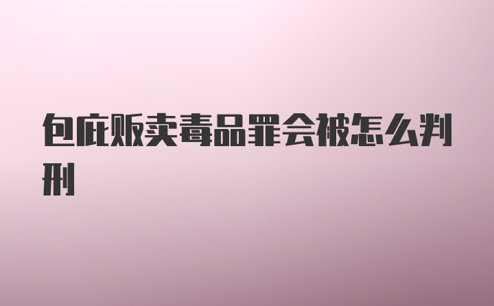 包庇贩卖毒品罪会被怎么判刑