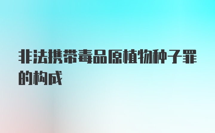 非法携带毒品原植物种子罪的构成