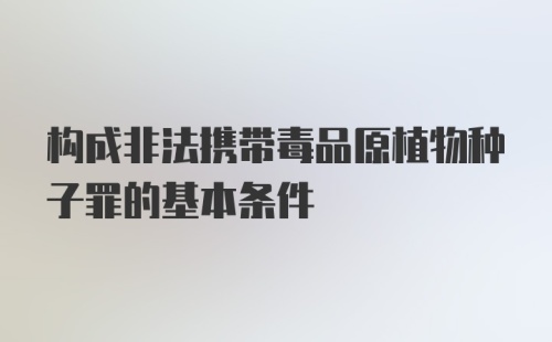 构成非法携带毒品原植物种子罪的基本条件