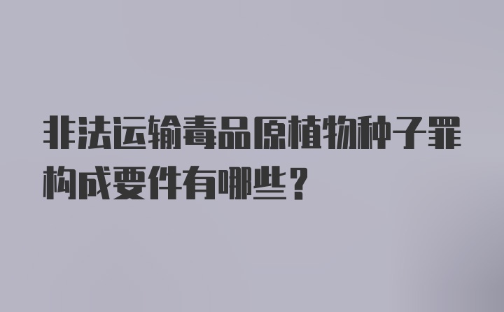 非法运输毒品原植物种子罪构成要件有哪些？