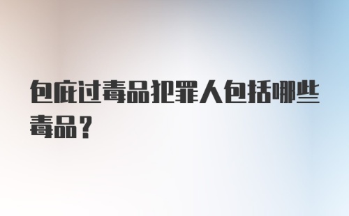 包庇过毒品犯罪人包括哪些毒品？