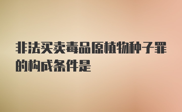 非法买卖毒品原植物种子罪的构成条件是