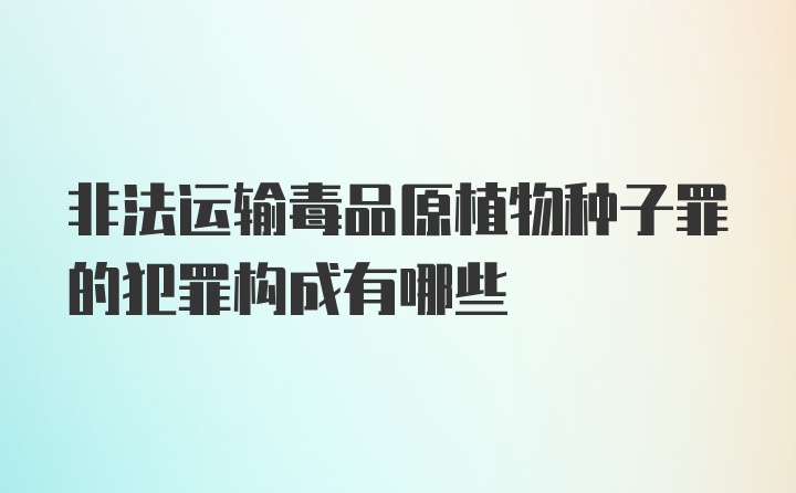 非法运输毒品原植物种子罪的犯罪构成有哪些