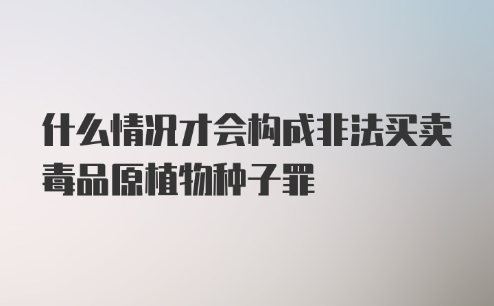 什么情况才会构成非法买卖毒品原植物种子罪