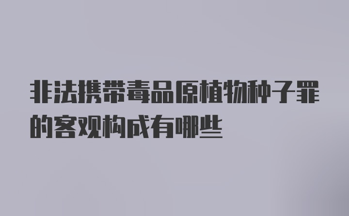 非法携带毒品原植物种子罪的客观构成有哪些