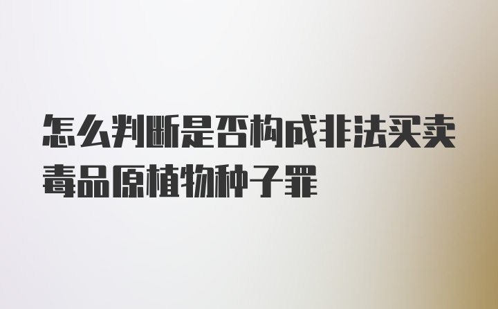 怎么判断是否构成非法买卖毒品原植物种子罪