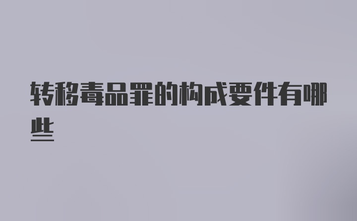 转移毒品罪的构成要件有哪些