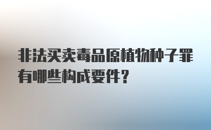 非法买卖毒品原植物种子罪有哪些构成要件？