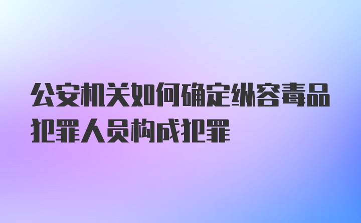 公安机关如何确定纵容毒品犯罪人员构成犯罪