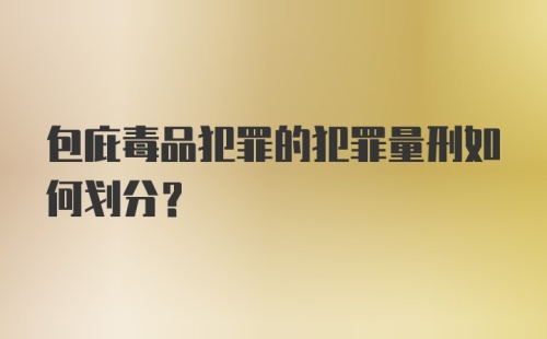 包庇毒品犯罪的犯罪量刑如何划分？