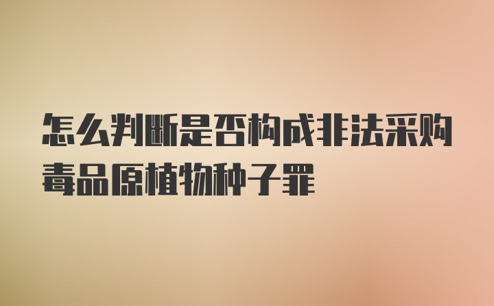 怎么判断是否构成非法采购毒品原植物种子罪