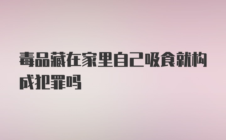 毒品藏在家里自己吸食就构成犯罪吗