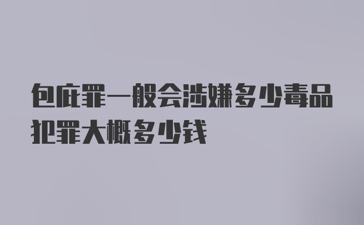 包庇罪一般会涉嫌多少毒品犯罪大概多少钱