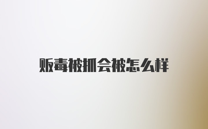 贩毒被抓会被怎么样