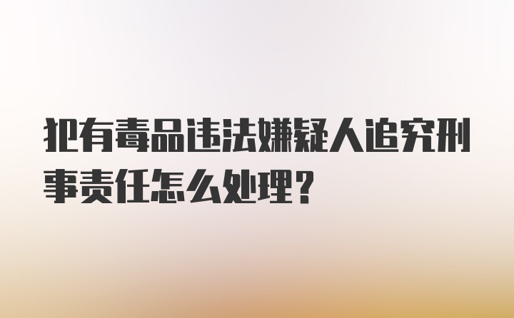 犯有毒品违法嫌疑人追究刑事责任怎么处理？