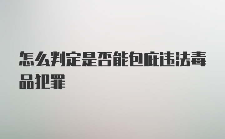 怎么判定是否能包庇违法毒品犯罪