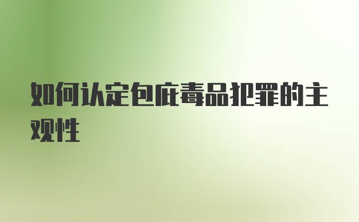 如何认定包庇毒品犯罪的主观性