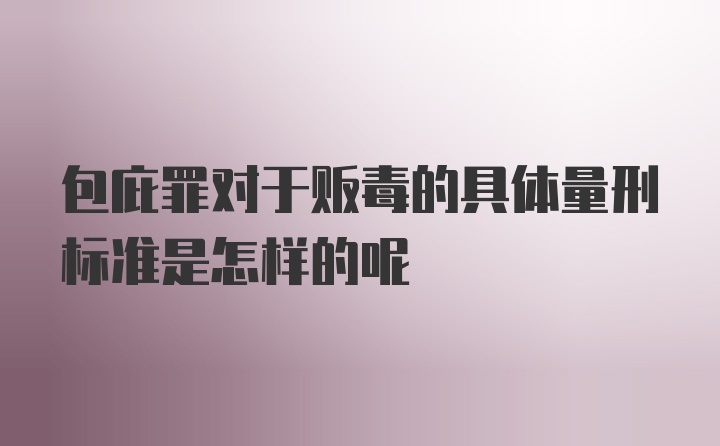 包庇罪对于贩毒的具体量刑标准是怎样的呢