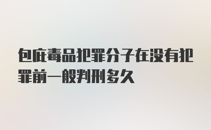 包庇毒品犯罪分子在没有犯罪前一般判刑多久