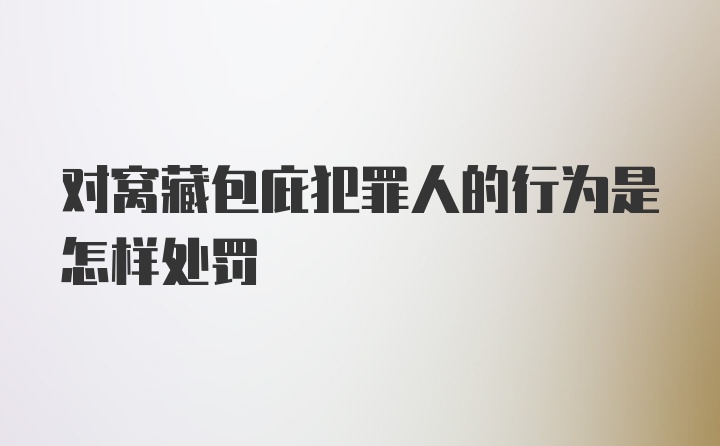 对窝藏包庇犯罪人的行为是怎样处罚