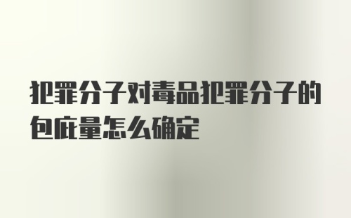 犯罪分子对毒品犯罪分子的包庇量怎么确定