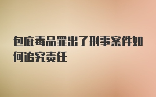 包庇毒品罪出了刑事案件如何追究责任