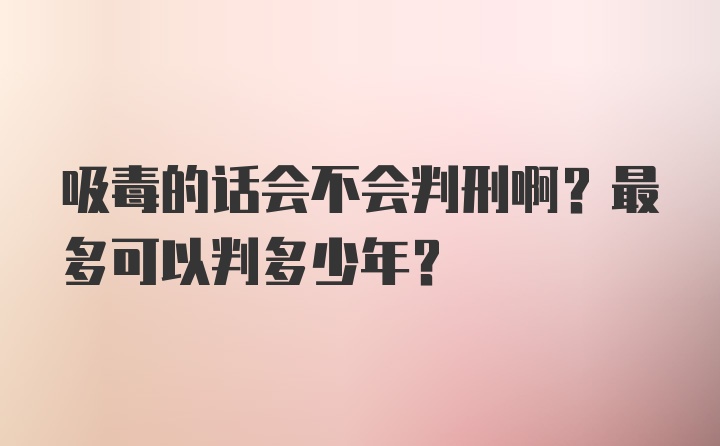 吸毒的话会不会判刑啊？最多可以判多少年？