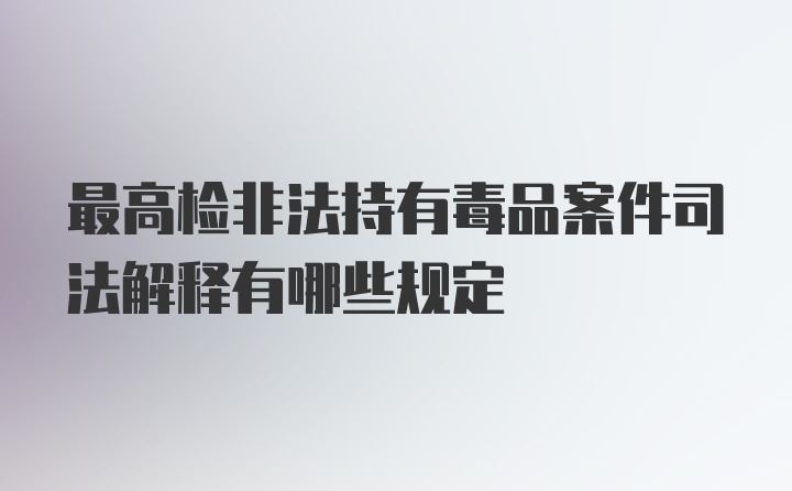 最高检非法持有毒品案件司法解释有哪些规定